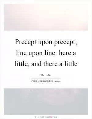 Precept upon precept; line upon line: here a little, and there a little Picture Quote #1