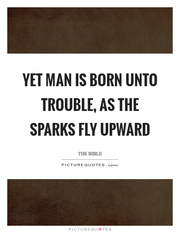 Yet man is born unto trouble, as the sparks fly upward Picture Quote #1