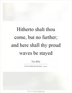Hitherto shalt thou come, but no further; and here shall thy proud waves be stayed Picture Quote #1