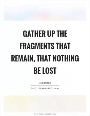 Gather up the fragments that remain, that nothing be lost Picture Quote #1