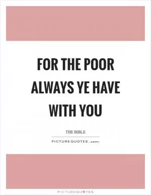 For the poor always ye have with you Picture Quote #1