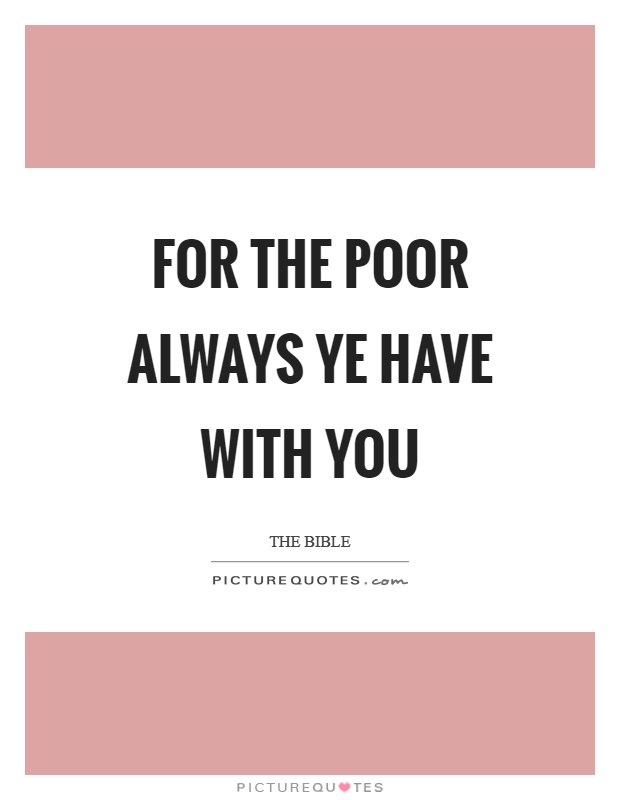 For the poor always ye have with you Picture Quote #1