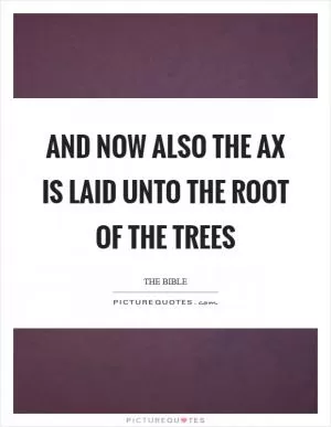 And now also the ax is laid unto the root of the trees Picture Quote #1