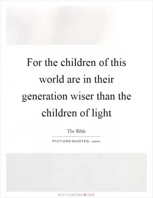 For the children of this world are in their generation wiser than the children of light Picture Quote #1