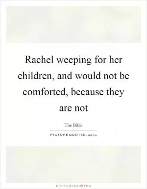 Rachel weeping for her children, and would not be comforted, because they are not Picture Quote #1