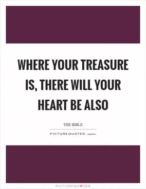 Where your treasure is, there will your heart be also Picture Quote #1