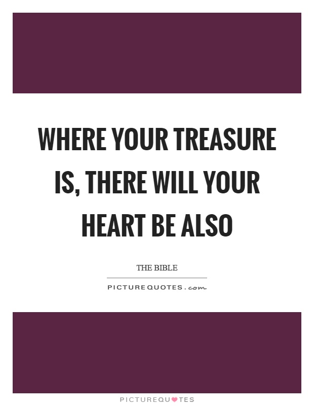 Where your treasure is, there will your heart be also Picture Quote #1