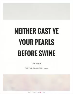 Neither cast ye your pearls before swine Picture Quote #1
