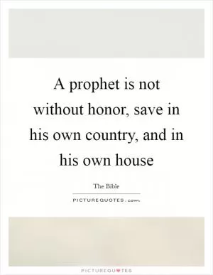 A prophet is not without honor, save in his own country, and in his own house Picture Quote #1