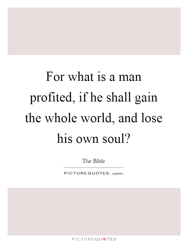 For what is a man profited, if he shall gain the whole world, and lose his own soul? Picture Quote #1