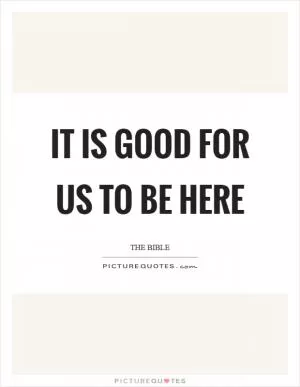 It is good for us to be here Picture Quote #1