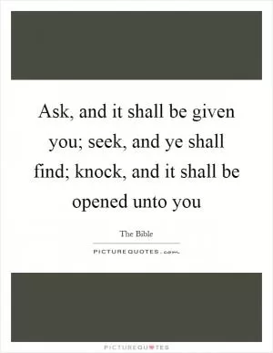 Ask, and it shall be given you; seek, and ye shall find; knock, and it shall be opened unto you Picture Quote #1