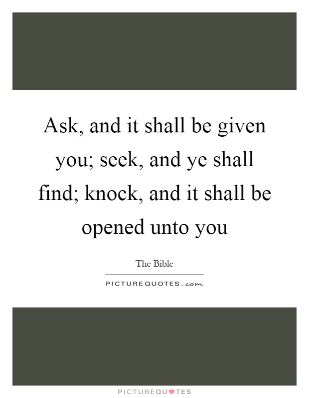 Ask, and it shall be given you; seek, and ye shall find; knock, and it shall be opened unto you Picture Quote #1