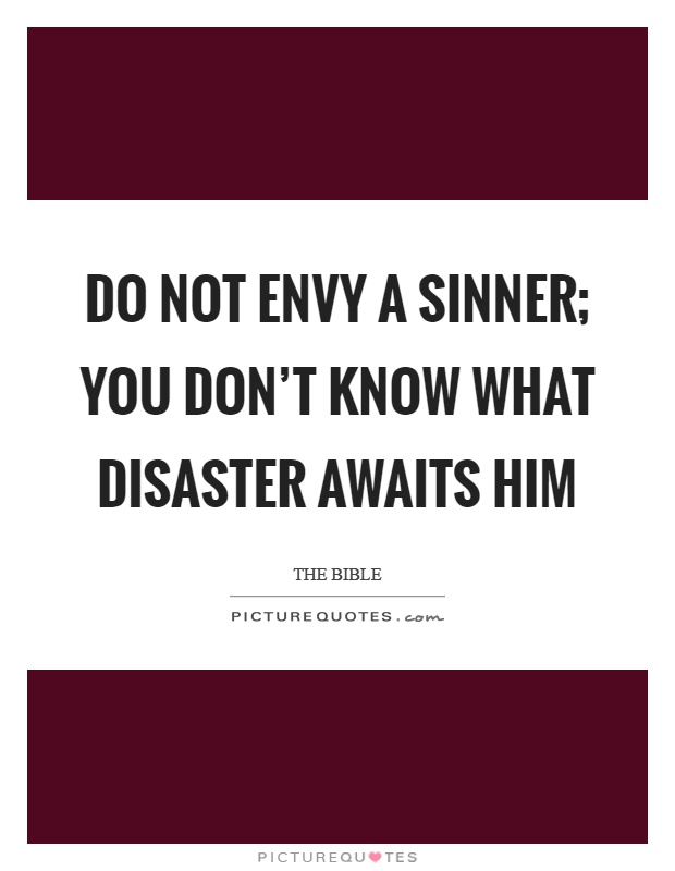 Do not envy a sinner; you don't know what disaster awaits him Picture Quote #1