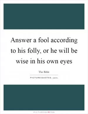 Answer a fool according to his folly, or he will be wise in his own eyes Picture Quote #1