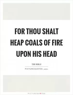 For thou shalt heap coals of fire upon his head Picture Quote #1