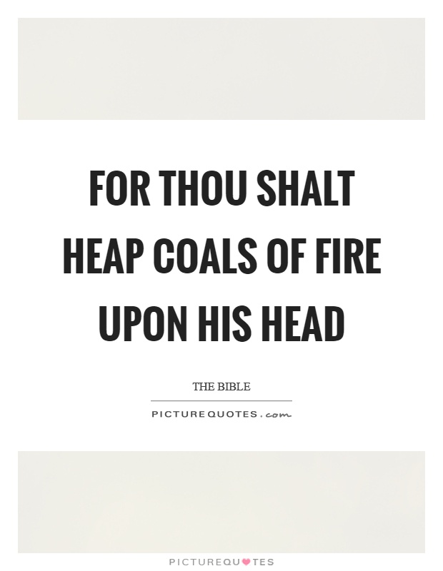 For thou shalt heap coals of fire upon his head Picture Quote #1