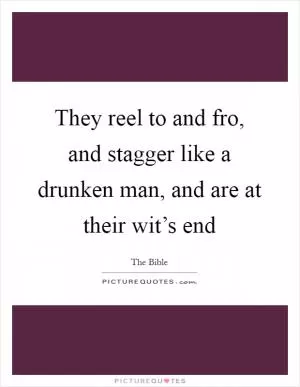 They reel to and fro, and stagger like a drunken man, and are at their wit’s end Picture Quote #1