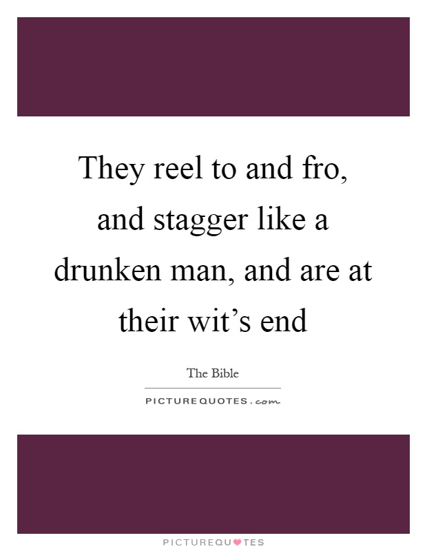 They reel to and fro, and stagger like a drunken man, and are at their wit's end Picture Quote #1