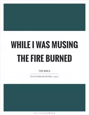 While I was musing the fire burned Picture Quote #1