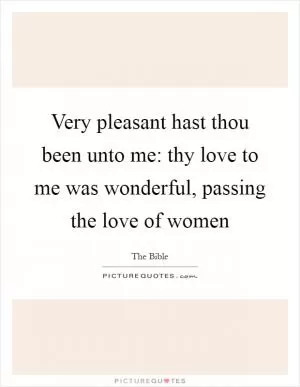 Very pleasant hast thou been unto me: thy love to me was wonderful, passing the love of women Picture Quote #1