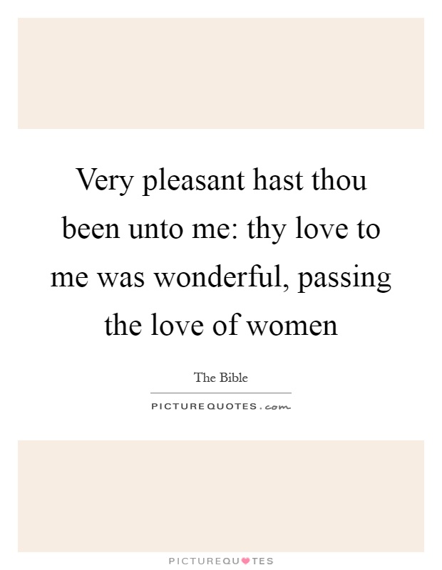 Very pleasant hast thou been unto me: thy love to me was wonderful, passing the love of women Picture Quote #1