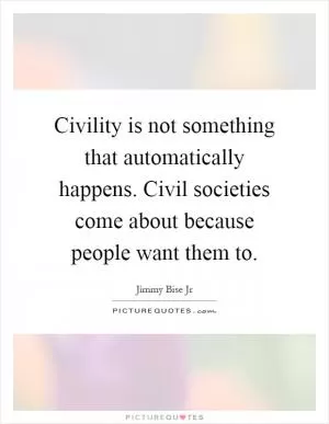 Civility is not something that automatically happens. Civil societies come about because people want them to Picture Quote #1