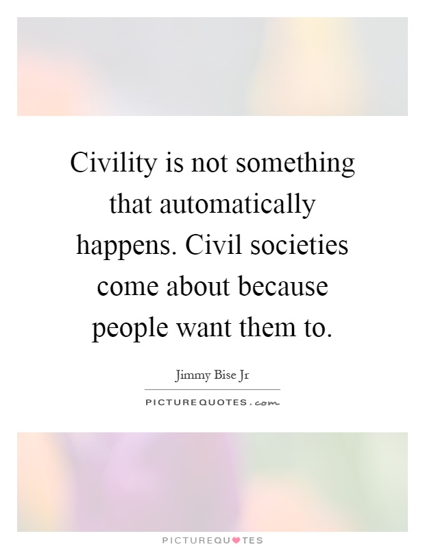 Civility is not something that automatically happens. Civil societies come about because people want them to Picture Quote #1
