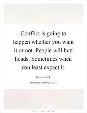 Conflict is going to happen whether you want it or not. People will butt heads. Sometimes when you least expect it Picture Quote #1