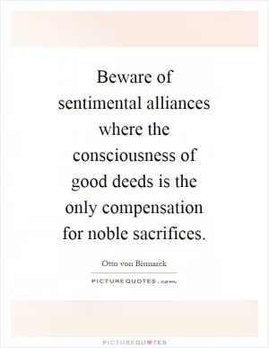 Beware of sentimental alliances where the consciousness of good deeds is the only compensation for noble sacrifices Picture Quote #1
