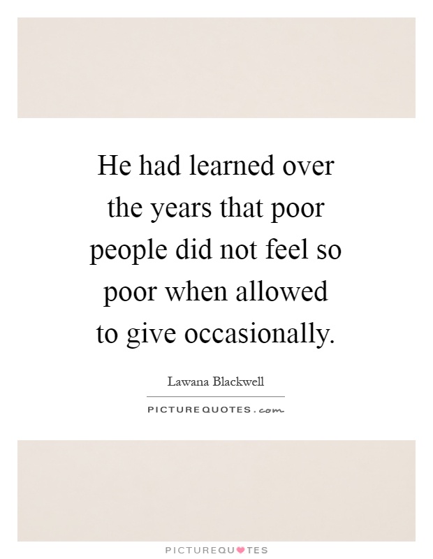He had learned over the years that poor people did not feel so poor when allowed to give occasionally Picture Quote #1