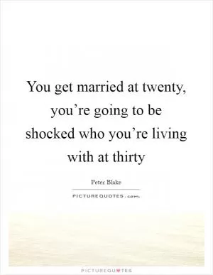 You get married at twenty, you’re going to be shocked who you’re living with at thirty Picture Quote #1