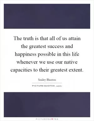 The truth is that all of us attain the greatest success and happiness possible in this life whenever we use our native capacities to their greatest extent Picture Quote #1
