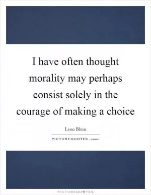 I have often thought morality may perhaps consist solely in the courage of making a choice Picture Quote #1