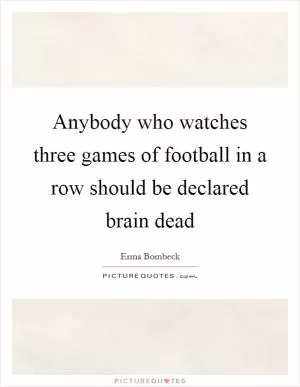 Anybody who watches three games of football in a row should be declared brain dead Picture Quote #1