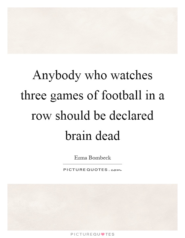 Anybody who watches three games of football in a row should be declared brain dead Picture Quote #1