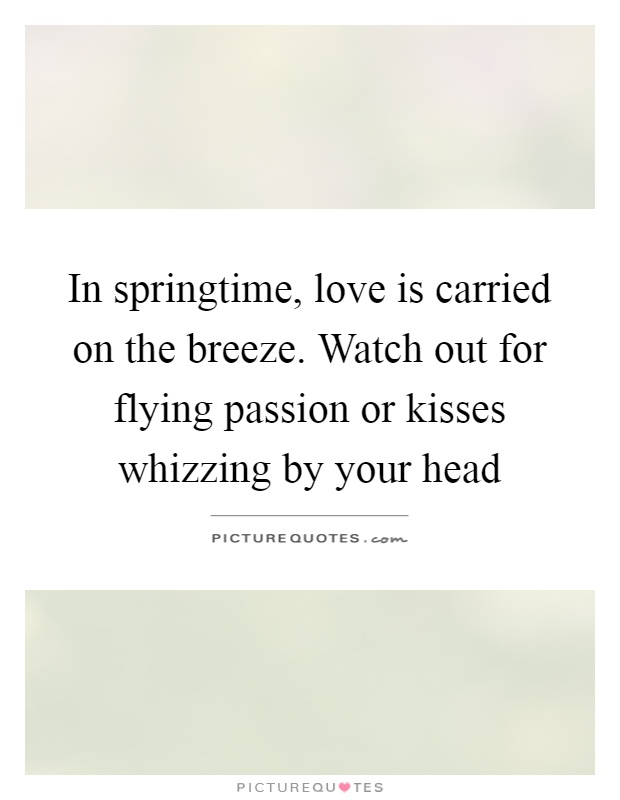 In springtime, love is carried on the breeze. Watch out for flying passion or kisses whizzing by your head Picture Quote #1