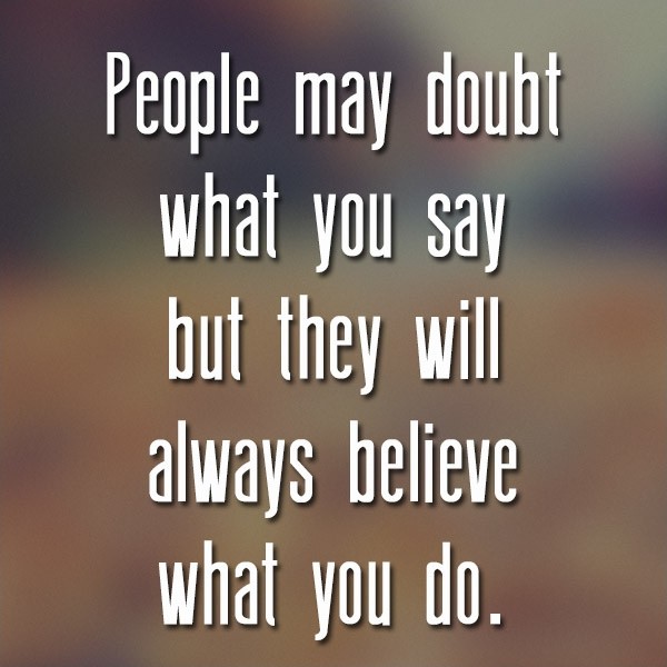 People may doubt what you say but they will always believe what you do Picture Quote #1