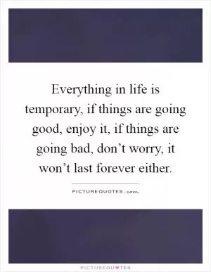 Everything in life is temporary, if things are going good, enjoy it, if things are going bad, don’t worry, it won’t last forever either Picture Quote #1