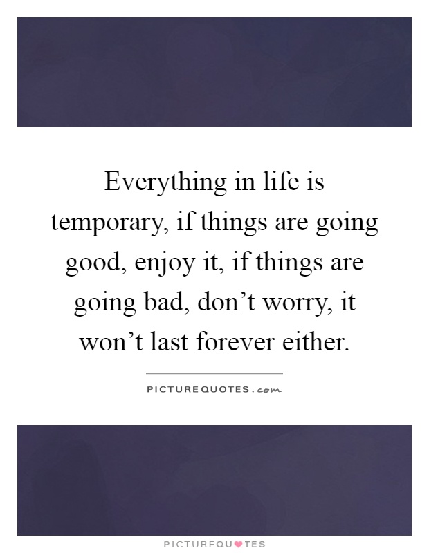 Everything in life is temporary, if things are going good, enjoy it, if things are going bad, don't worry, it won't last forever either Picture Quote #1