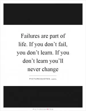 Failures are part of life. If you don’t fail, you don’t learn. If you don’t learn you’ll never change Picture Quote #1