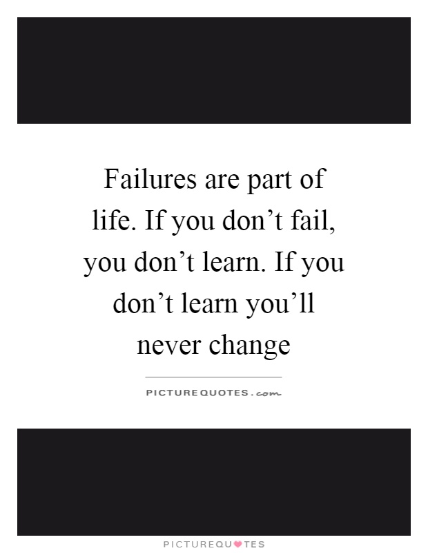 Failures are part of life. If you don't fail, you don't learn. If you don't learn you'll never change Picture Quote #1