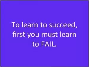 To learn to succeed, first you must learn to fail Picture Quote #1