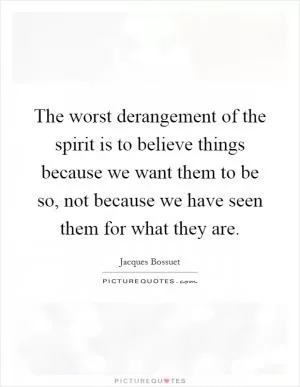 The worst derangement of the spirit is to believe things because we want them to be so, not because we have seen them for what they are Picture Quote #1