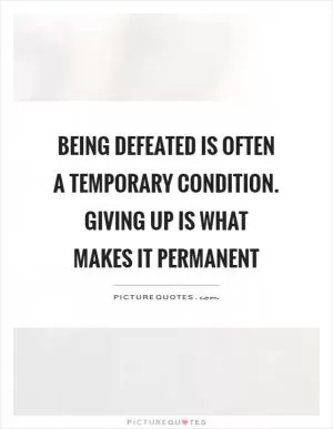 Being defeated is often a temporary condition. Giving up is what makes it permanent Picture Quote #1