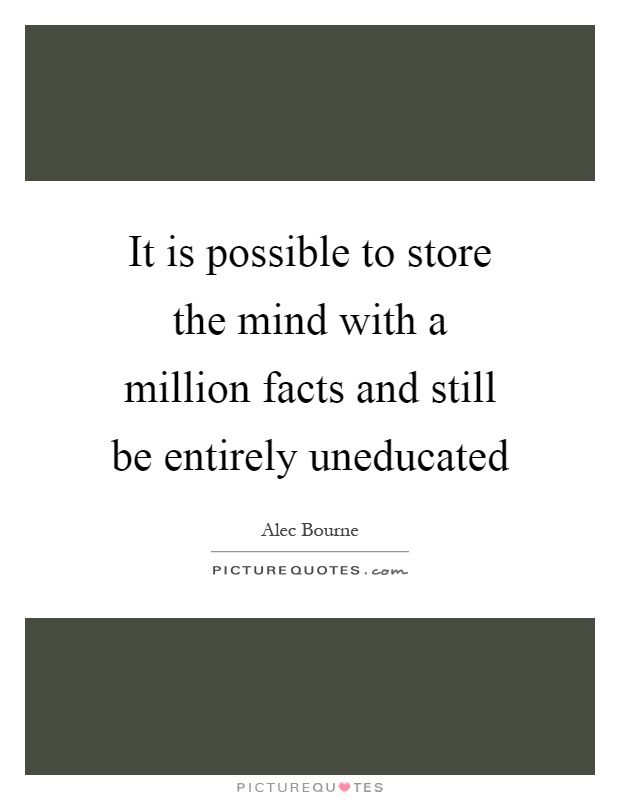 It is possible to store the mind with a million facts and still be entirely uneducated Picture Quote #1