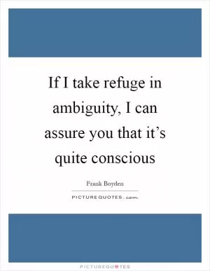 If I take refuge in ambiguity, I can assure you that it’s quite conscious Picture Quote #1