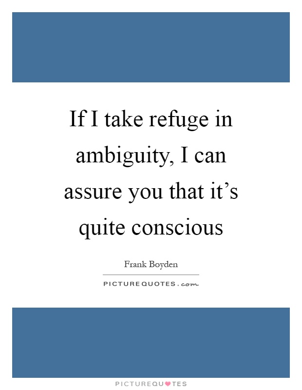 If I take refuge in ambiguity, I can assure you that it's quite conscious Picture Quote #1