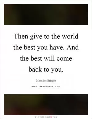 Then give to the world the best you have. And the best will come back to you Picture Quote #1