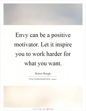 Envy can be a positive motivator. Let it inspire you to work harder for what you want Picture Quote #1